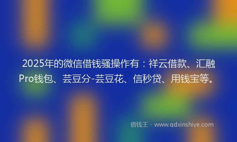 2025年的微信借钱骚操作有：祥云借款、汇融Pro钱包、芸豆分-芸豆花、信秒贷、用钱宝等。