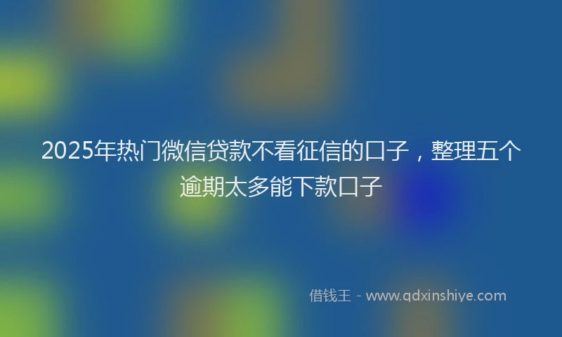 2025年热门微信贷款不看征信的口子，整理五个逾期太多能下款口子