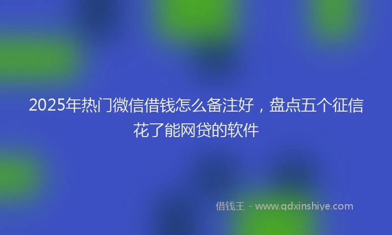2025年热门微信借钱怎么备注好，盘点五个征信花了能网贷的软件