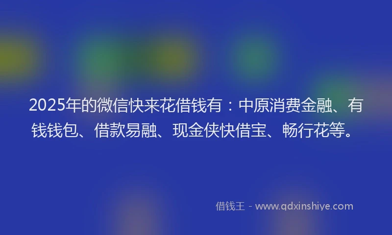 2025年的微信快来花借钱有：中原消费金融、有钱钱包、借款易融、现金侠快借宝、畅行花等。