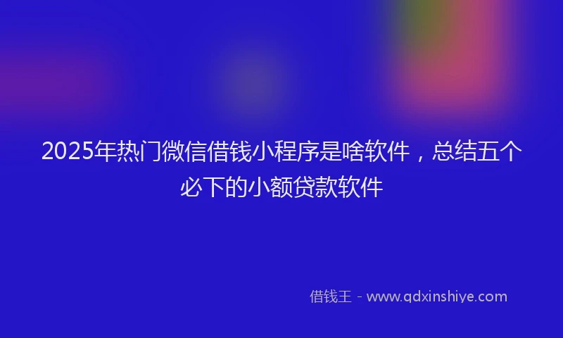 2025年热门微信借钱小程序是啥软件，总结五个必下的小额贷款软件