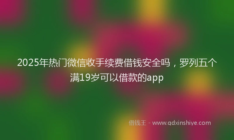 2025年热门微信收手续费借钱安全吗，罗列五个满19岁可以借款的app