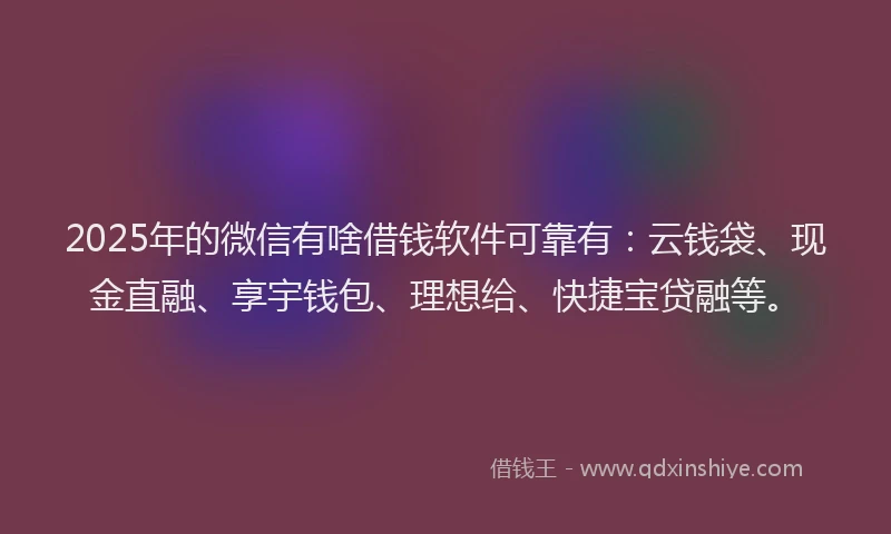 2025年的微信有啥借钱软件可靠有：云钱袋、现金直融、享宇钱包、理想给、快捷宝贷融等。