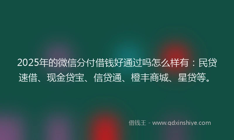 2025年的微信分付借钱好通过吗怎么样有：民贷速借、现金贷宝、信贷通、橙丰商城、星贷等。