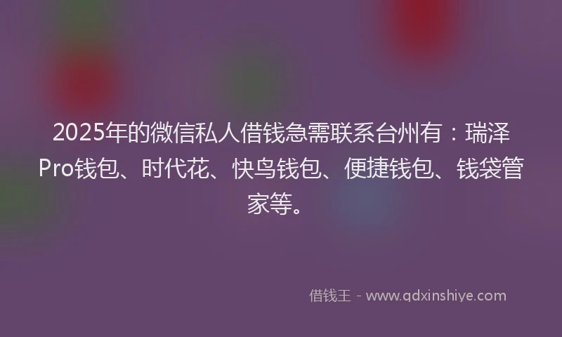 2025年的微信私人借钱急需联系台州有：瑞泽Pro钱包、时代花、快鸟钱包、便捷钱包、钱袋管家等。