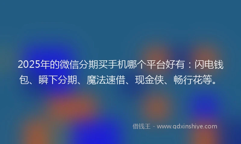 2025年的微信分期买手机哪个平台好有：闪电钱包、瞬下分期、魔法速借、现金侠、畅行花等。