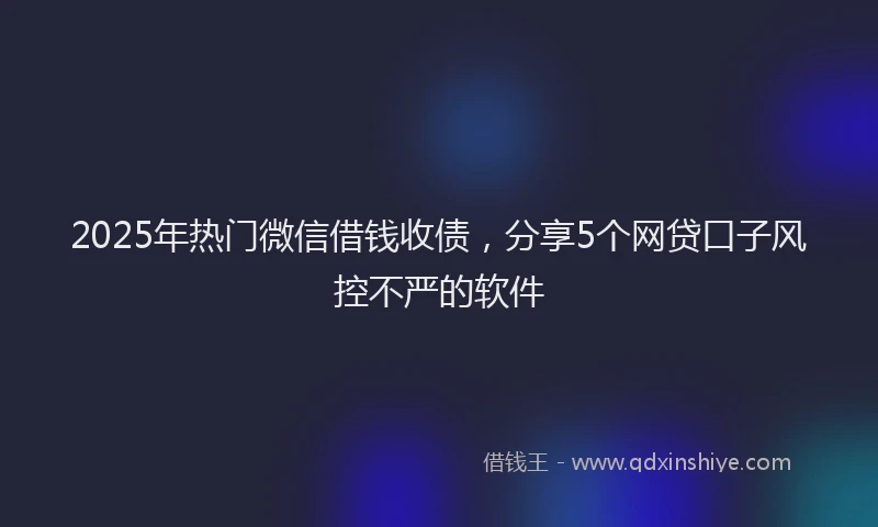 2025年热门微信借钱收债，分享5个网贷口子风控不严的软件