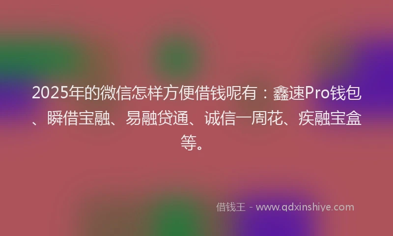 2025年的微信怎样方便借钱呢有：鑫速Pro钱包、瞬借宝融、易融贷通、诚信一周花、疾融宝盒等。