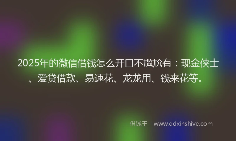 2025年的微信借钱怎么开口不尴尬有：现金侠士、爱贷借款、易速花、龙龙用、钱来花等。