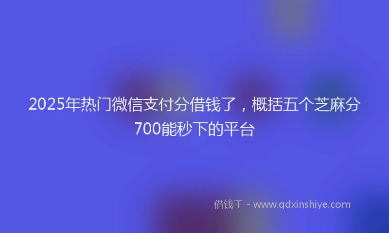 2025年热门微信支付分借钱了，概括五个芝麻分700能秒下的平台