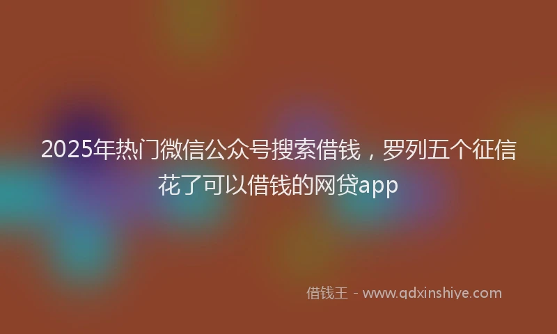 2025年热门微信公众号搜索借钱，罗列五个征信花了可以借钱的网贷app