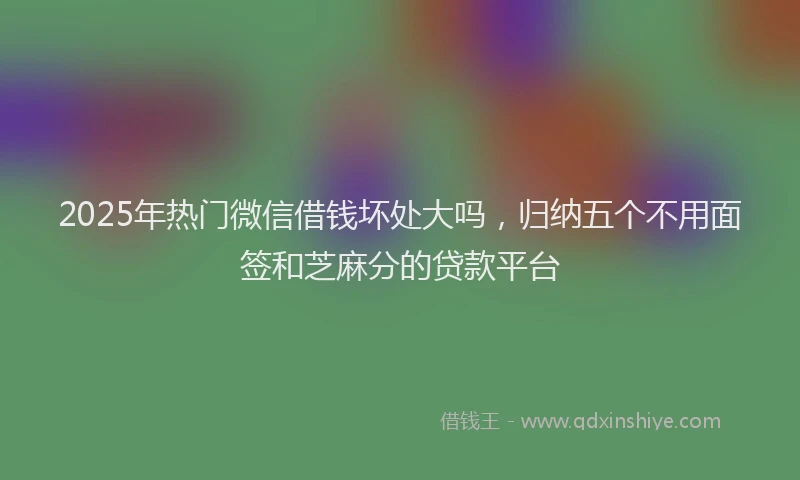 2025年热门微信借钱坏处大吗，归纳五个不用面签和芝麻分的贷款平台