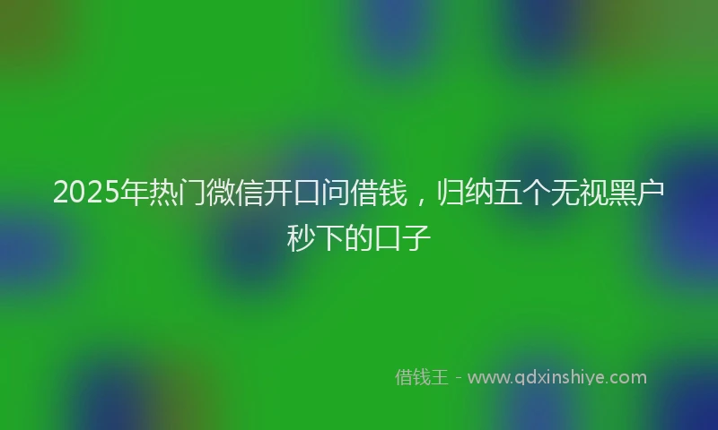2025年热门微信开口问借钱，归纳五个无视黑户秒下的口子