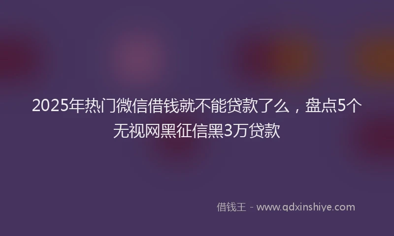 2025年热门微信借钱就不能贷款了么，盘点5个无视网黑征信黑3万贷款