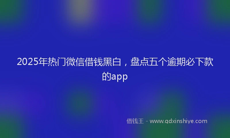 2025年热门微信借钱黑白，盘点五个逾期必下款的app