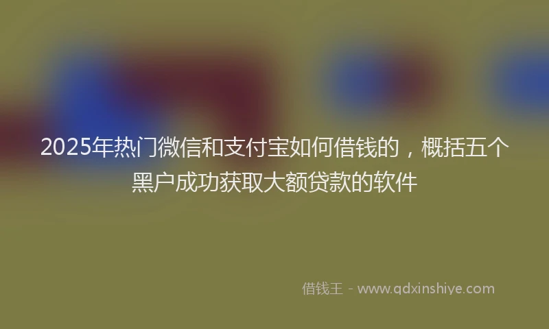 2025年热门微信和支付宝如何借钱的，概括五个黑户成功获取大额贷款的软件