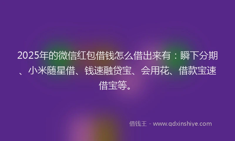 2025年的微信红包借钱怎么借出来有：瞬下分期、小米随星借、钱速融贷宝、会用花、借款宝速借宝等。