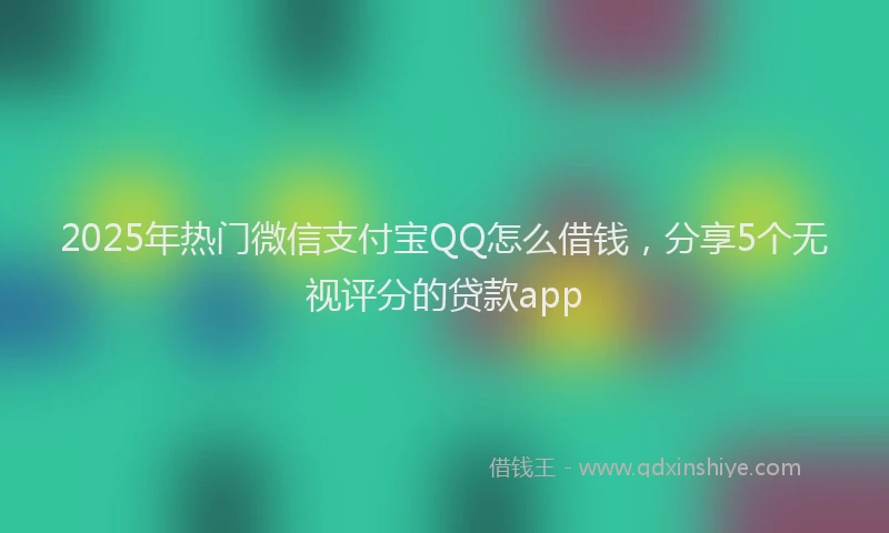 2025年热门微信支付宝QQ怎么借钱，分享5个无视评分的贷款app
