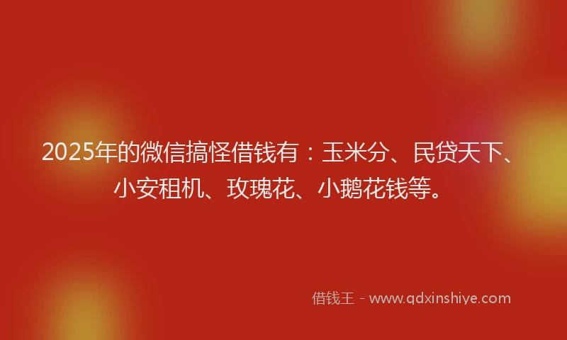 2025年的微信搞怪借钱有：玉米分、民贷天下、小安租机、玫瑰花、小鹅花钱等。