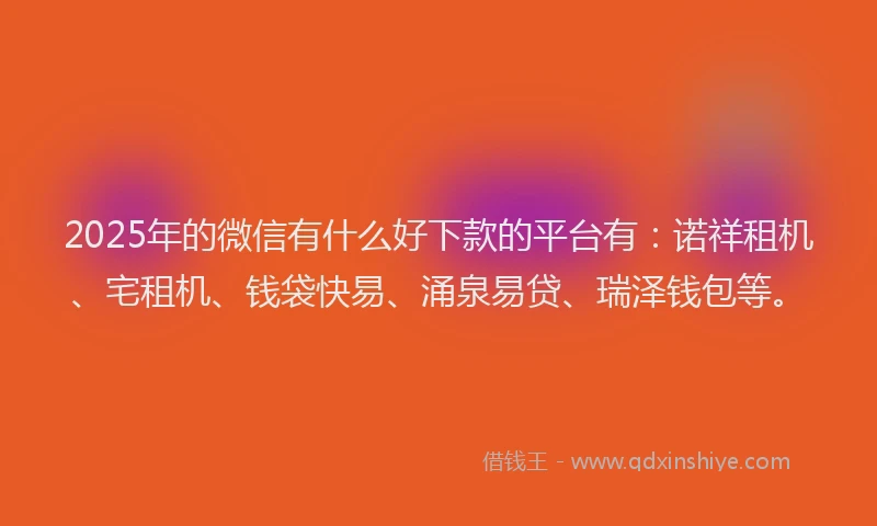 2025年的微信有什么好下款的平台有：诺祥租机、宅租机、钱袋快易、涌泉易贷、瑞泽钱包等。