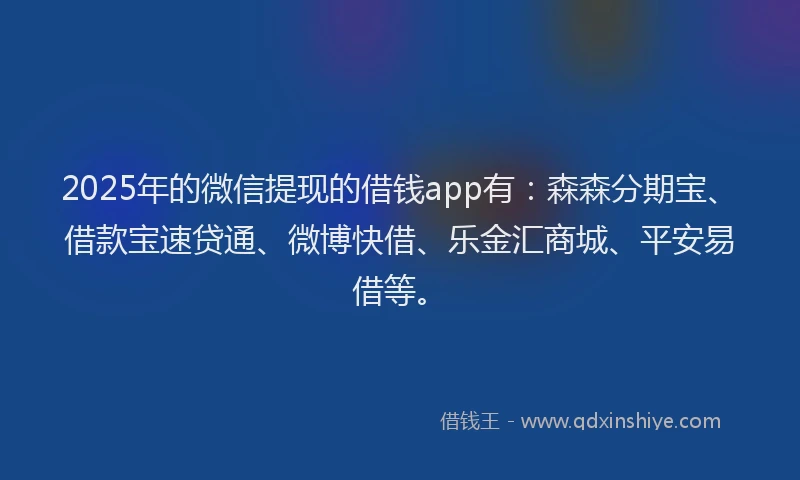 2025年的微信提现的借钱app有：森森分期宝、借款宝速贷通、微博快借、乐金汇商城、平安易借等。