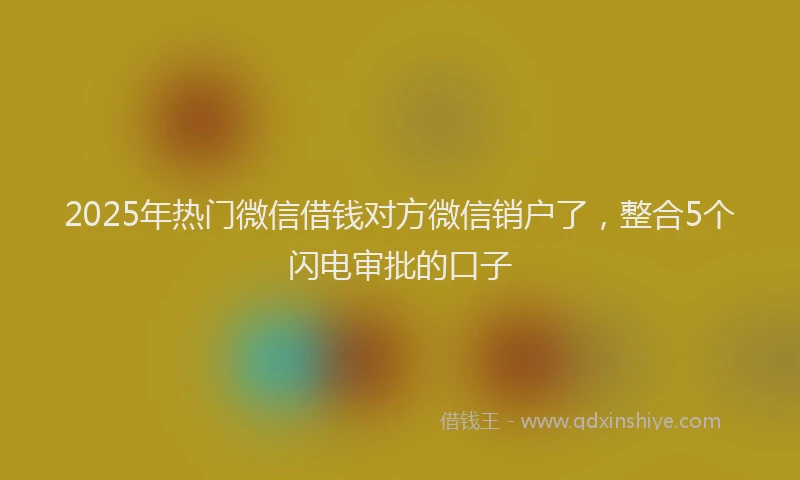 2025年热门微信借钱对方微信销户了，整合5个闪电审批的口子