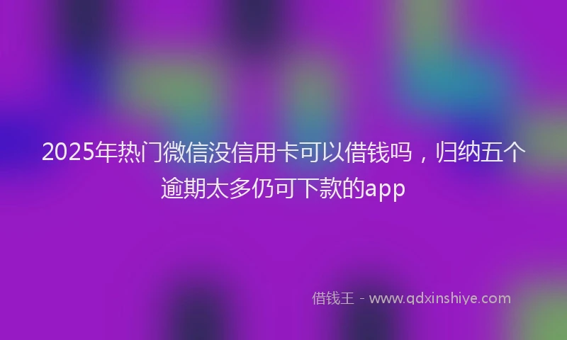2025年热门微信没信用卡可以借钱吗，归纳五个逾期太多仍可下款的app