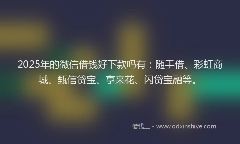 2025年的微信借钱好下款吗有：随手借、彩虹商城、甄信贷宝、享来花、闪贷宝融等。