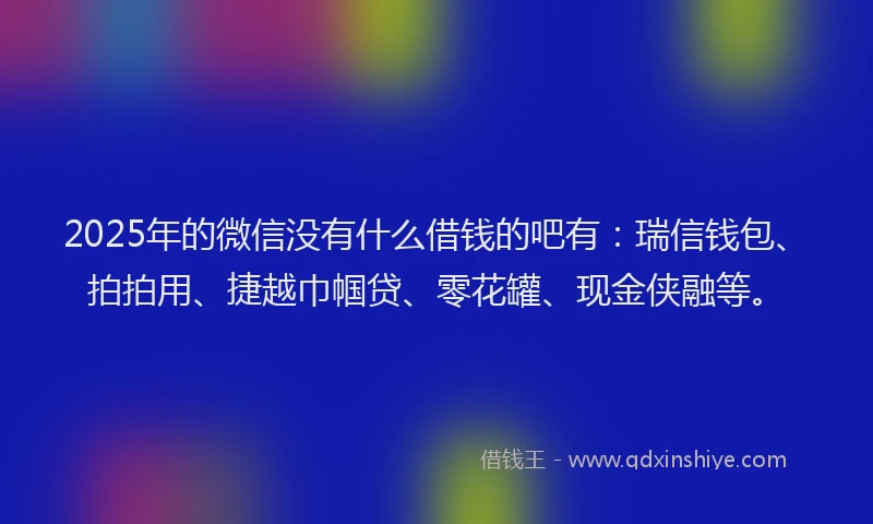 2025年的微信没有什么借钱的吧有：瑞信钱包、拍拍用、捷越巾帼贷、零花罐、现金侠融等。