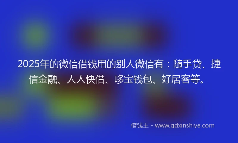 2025年的微信借钱用的别人微信有：随手贷、捷信金融、人人快借、哆宝钱包、好居客等。