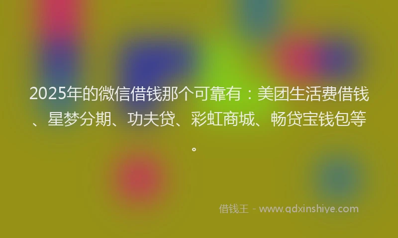 2025年的微信借钱那个可靠有：美团生活费借钱、星梦分期、功夫贷、彩虹商城、畅贷宝钱包等。