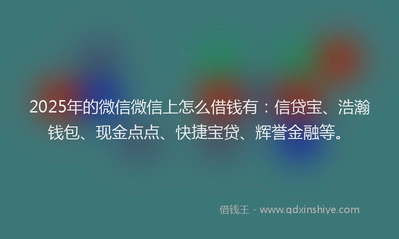2025年的微信微信上怎么借钱有：信贷宝、浩瀚钱包、现金点点、快捷宝贷、辉誉金融等。