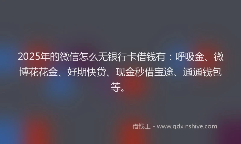 2025年的微信怎么无银行卡借钱有：呼吸金、微博花花金、好期快贷、现金秒借宝途、通通钱包等。
