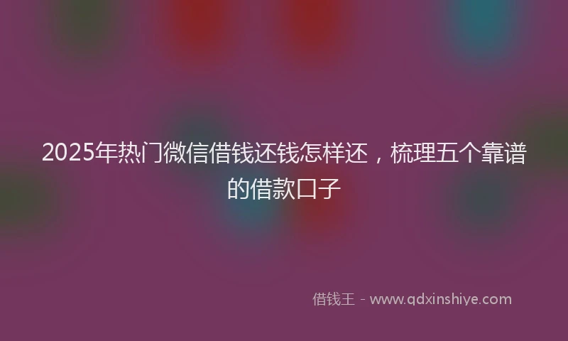 2025年热门微信借钱还钱怎样还，梳理五个靠谱的借款口子