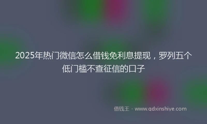 2025年热门微信怎么借钱免利息提现，罗列五个低门槛不查征信的口子