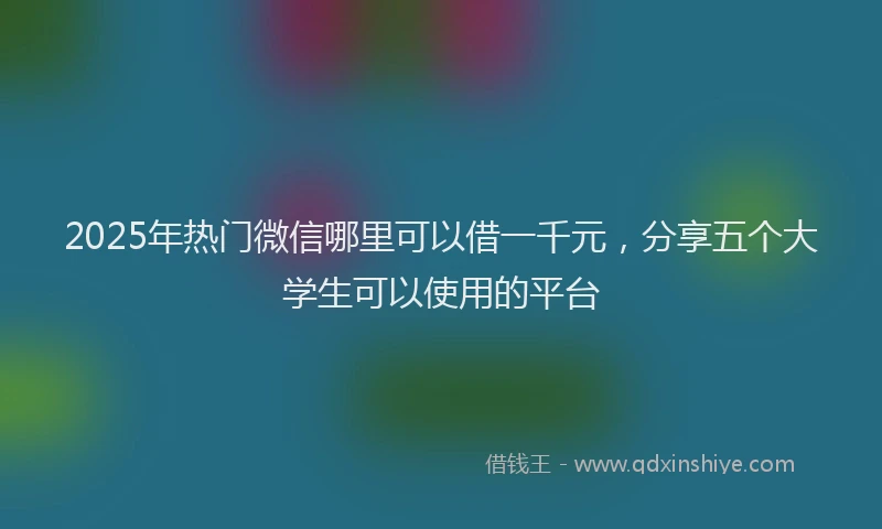 2025年热门微信哪里可以借一千元，分享五个大学生可以使用的平台