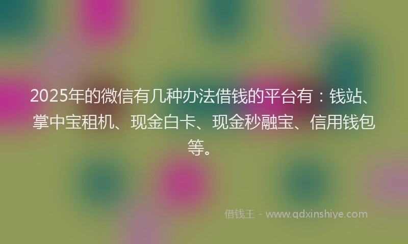 2025年的微信有几种办法借钱的平台有：钱站、掌中宝租机、现金白卡、现金秒融宝、信用钱包等。