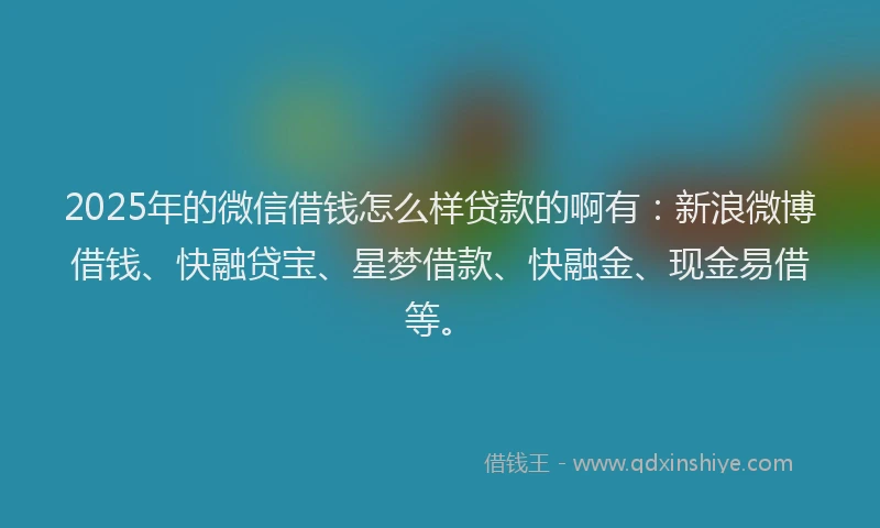 2025年的微信借钱怎么样贷款的啊有：新浪微博借钱、快融贷宝、星梦借款、快融金、现金易借等。