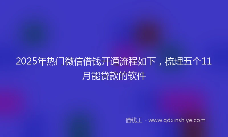 2025年热门微信借钱开通流程如下，梳理五个11月能贷款的软件