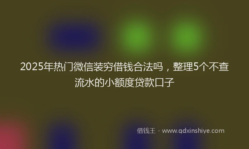 2025年热门微信装穷借钱合法吗，整理5个不查流水的小额度贷款口子