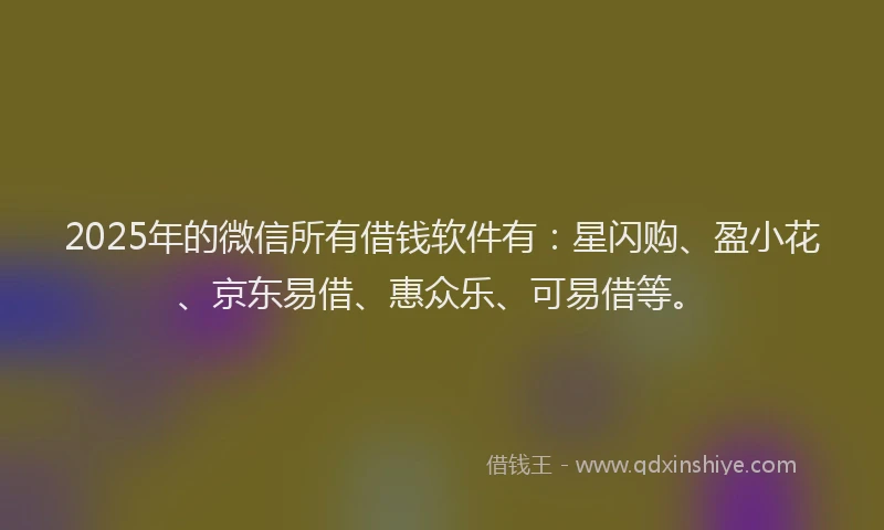 2025年的微信所有借钱软件有：星闪购、盈小花、京东易借、惠众乐、可易借等。