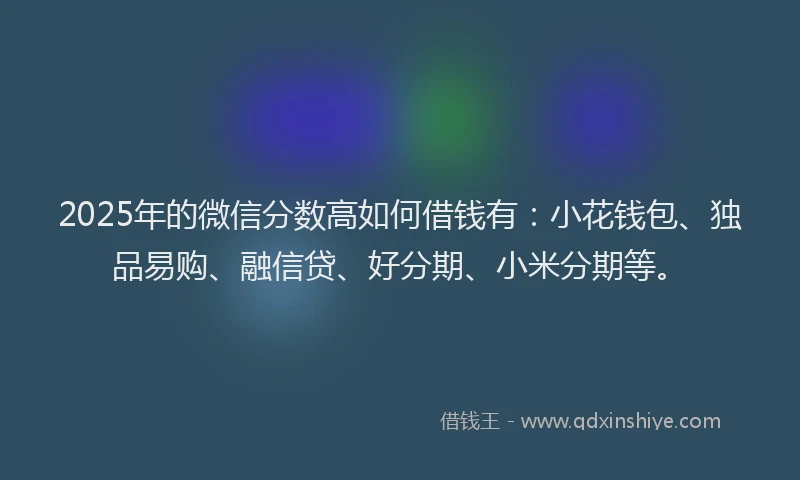 2025年的微信分数高如何借钱有：小花钱包、独品易购、融信贷、好分期、小米分期等。