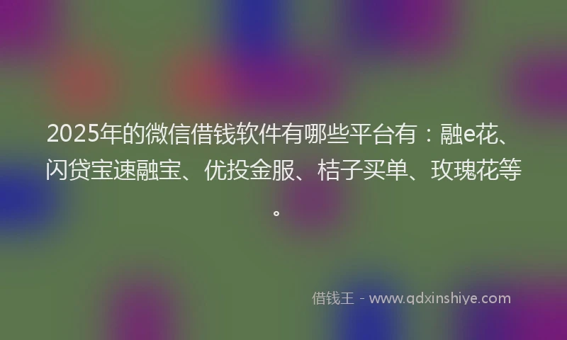 2025年的微信借钱软件有哪些平台有：融e花、闪贷宝速融宝、优投金服、桔子买单、玫瑰花等。