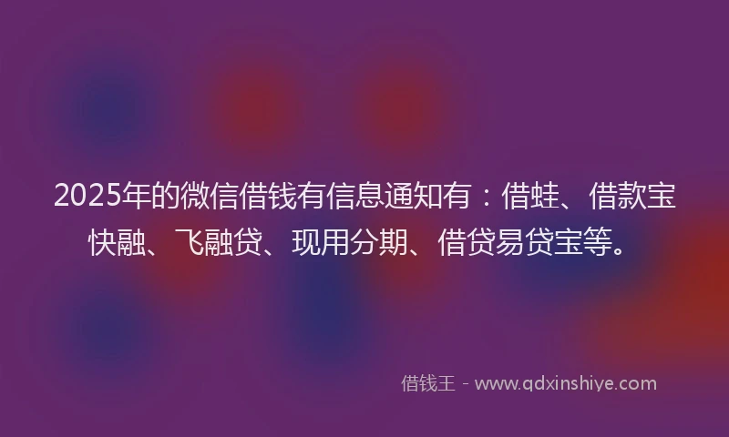 2025年的微信借钱有信息通知有：借蛙、借款宝快融、飞融贷、现用分期、借贷易贷宝等。
