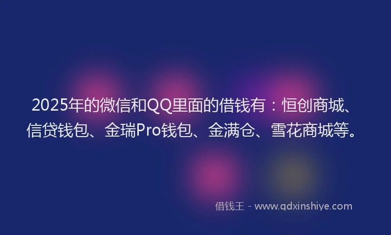 2025年的微信和QQ里面的借钱有：恒创商城、信贷钱包、金瑞Pro钱包、金满仓、雪花商城等。