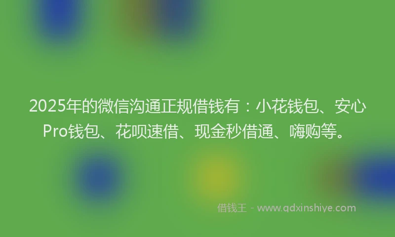 2025年的微信沟通正规借钱有：小花钱包、安心Pro钱包、花呗速借、现金秒借通、嗨购等。