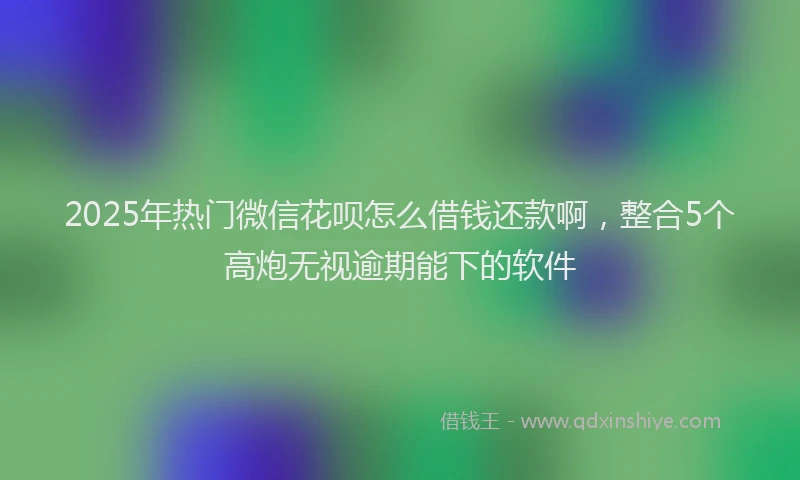 2025年热门微信花呗怎么借钱还款啊，整合5个高炮无视逾期能下的软件