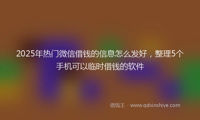 2025年热门微信借钱的信息怎么发好，整理5个手机可以临时借钱的软件