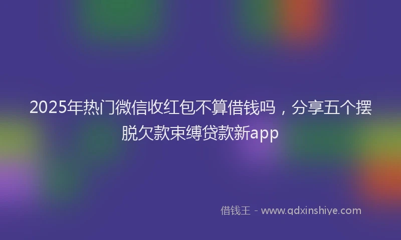 2025年热门微信收红包不算借钱吗，分享五个摆脱欠款束缚贷款新app