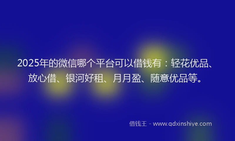 2025年的微信哪个平台可以借钱有：轻花优品、放心借、银河好租、月月盈、随意优品等。